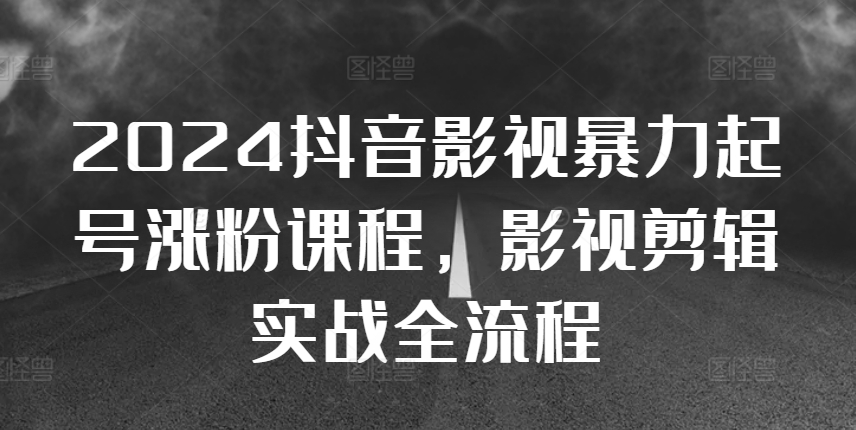 2024抖音影视暴力起号涨粉课程，影视剪辑搬运实战全流程-创客资源阁