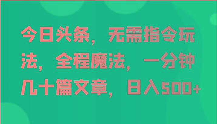 今日头条，无需指令玩法，全程魔法，一分钟几十篇文章，日入500+-创客资源阁