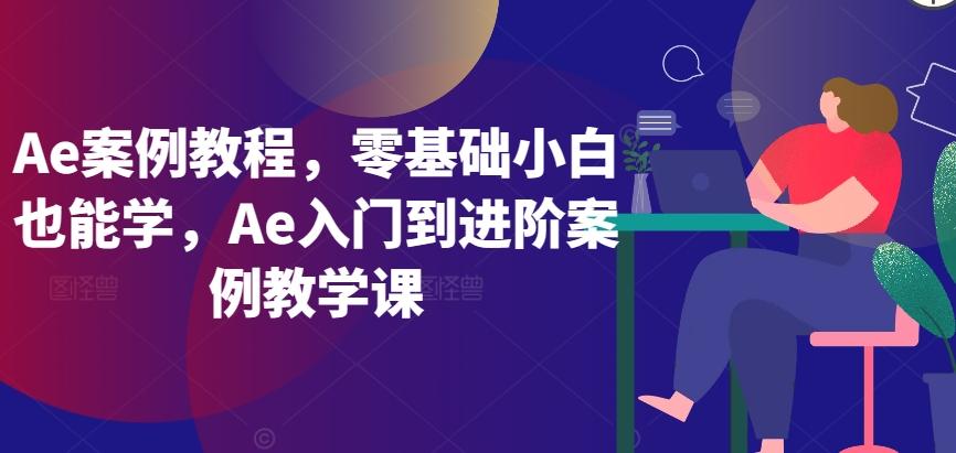 Ae案例教程，零基础小白也能学，Ae入门到进阶案例教学课-创客资源阁