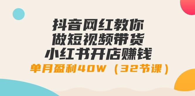 抖音网红教你做短视频带货+小红书开店赚钱，单月盈利40W(32节课)-创客资源阁