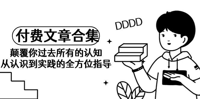 (9646期)《某公众号付费文章合集》颠覆你过去所有的认知 从认识到实践的全方位指导-创客资源阁