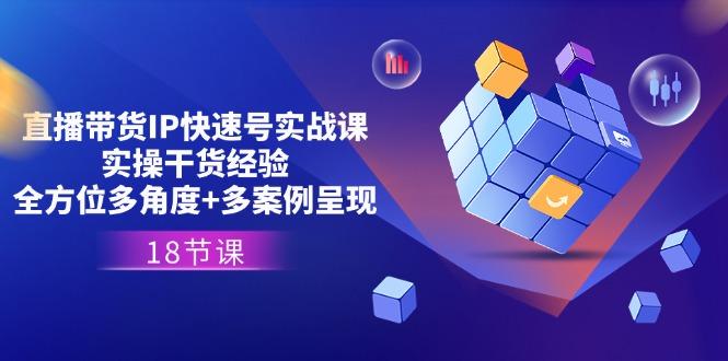 直播带货IP快速号实战课，实操干货经验+全方位多角度+多案例呈现(18节-创客资源阁
