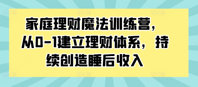 家庭理财魔法训练营，从0-1建立理财体系，持续创造睡后收入-创客资源阁