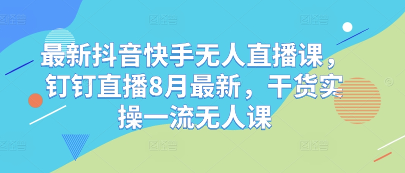 最新抖音快手无人直播课，钉钉直播8月最新，干货实操一流无人课-创客资源阁