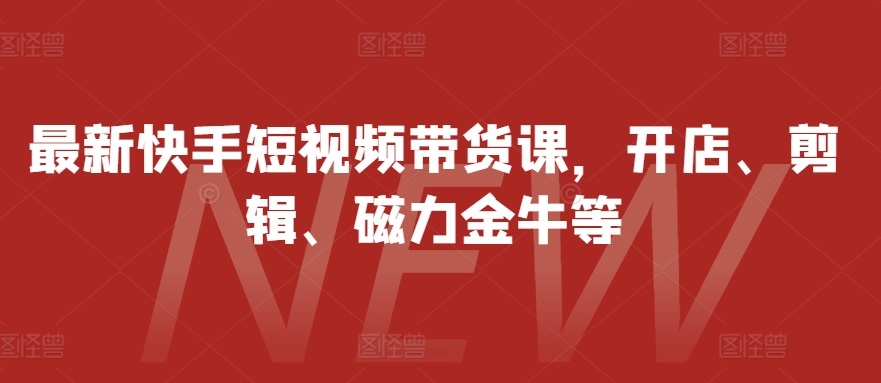 最新快手短视频带货课，开店、剪辑、磁力金牛等-创客资源阁