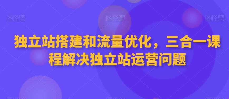 独立站搭建和流量优化，三合一课程解决独立站运营问题-创客资源阁