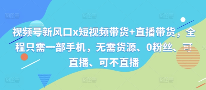 视频号新风口x短视频带货+直播带货，全程只需一部手机，无需货源、0粉丝、可直播、可不直播-创客资源阁