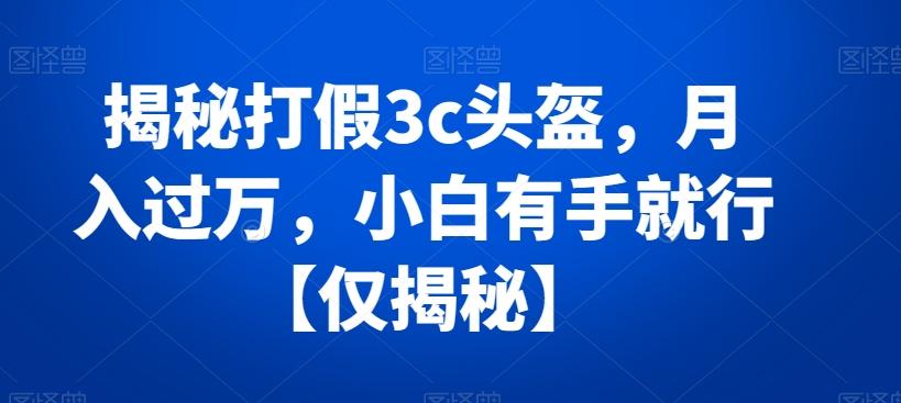 揭秘打假3c头盔，月入过万，小白有手就行【仅揭秘】-创客资源阁