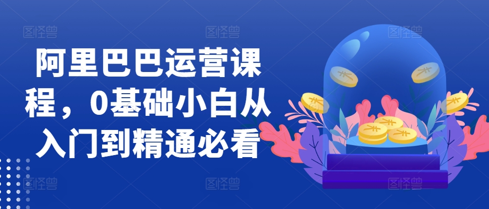 阿里巴巴运营课程，0基础小白从入门到精通必看-创客资源阁
