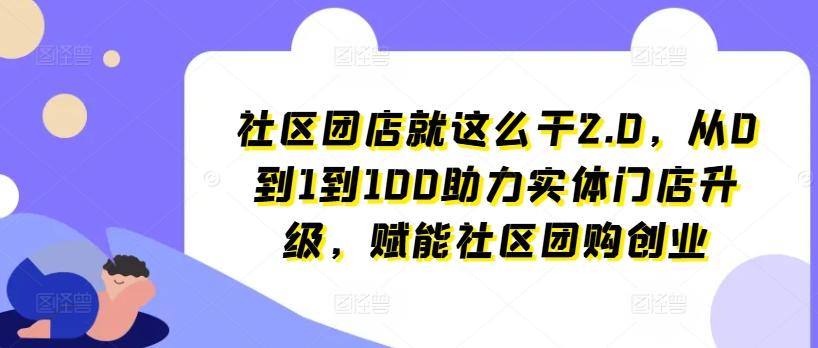社区团店就这么干2.0，从0到1到100助力实体门店升级，赋能社区团购创业-创客资源阁