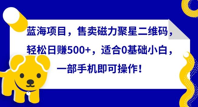 蓝海项目，售卖磁力聚星二维码，轻松日赚500+，适合0基础小白，一部手机即可操作【揭秘】-创客资源阁