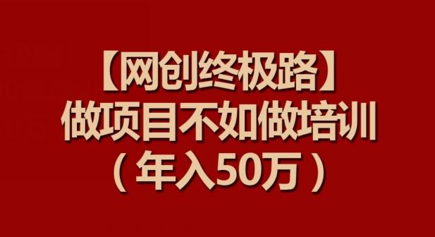 【网创终极路】做项目不如做项目培训，年入50万【揭秘】-创客资源阁