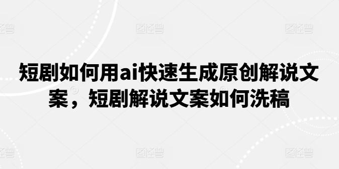 短剧如何用ai快速生成原创解说文案，短剧解说文案如何洗稿-创客资源阁
