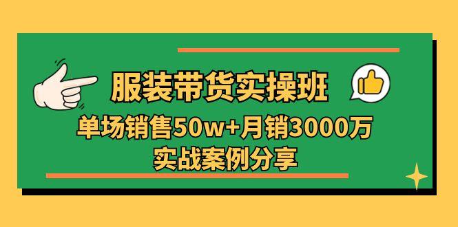 服装带货实操培训班：单场销售50w+月销3000万实战案例分享(27节-创客资源阁