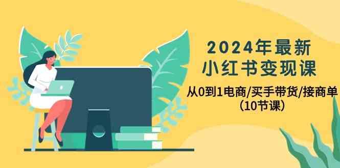 2024年最新小红书变现课，从0到1电商/买手带货/接商单(10节课)-创客资源阁