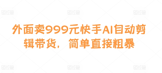 外面卖999元快手AI自动剪辑带货，简单直接粗暴-创客资源阁