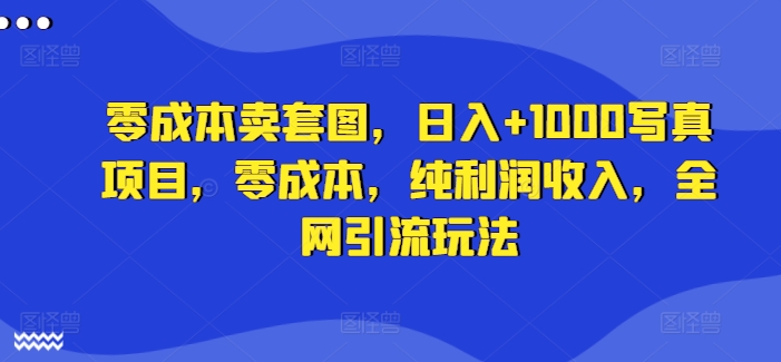 零成本卖套图，日入+1000写真项目，零成本，纯利润收入，全网引流玩法-创客资源阁