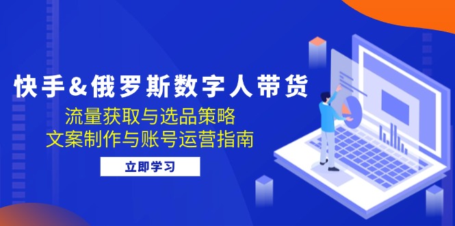 快手&俄罗斯 数字人带货：流量获取与选品策略 文案制作与账号运营指南-创客资源阁