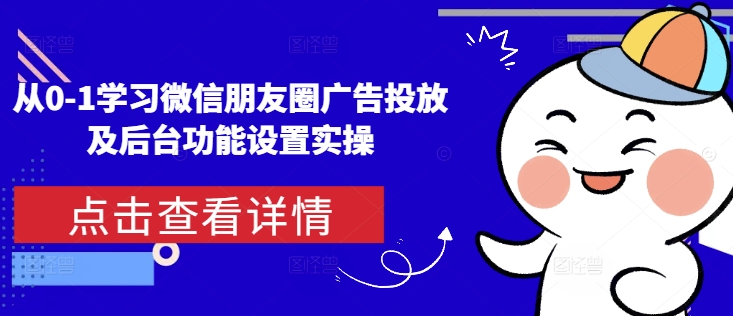 从0-1学习微信朋友圈广告投放及后台功能设置实操-创客资源阁