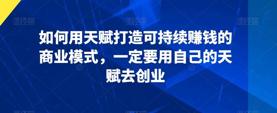 如何用天赋打造可持续赚钱的商业模式，一定要用自己的天赋去创业-创客资源阁