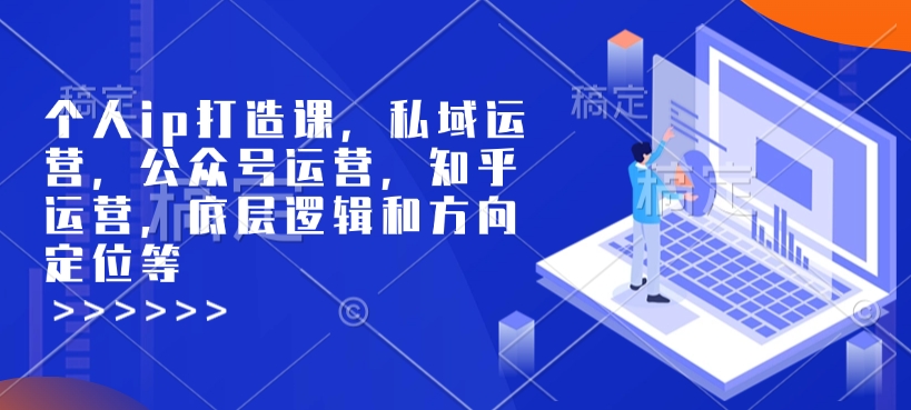 个人ip打造课，私域运营，公众号运营，知乎运营，底层逻辑和方向定位等-创客资源阁