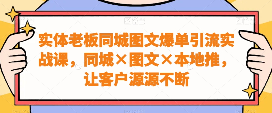 实体老板同城图文爆单引流实战课，同城×图文×本地推，让客户源源不断-创客资源阁