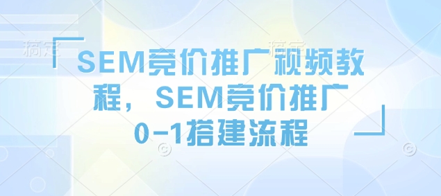 SEM竞价推广视频教程，SEM竞价推广0-1搭建流程-创客资源阁