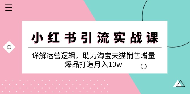 小红书引流实战课：详解运营逻辑，助力淘宝天猫销售增量，爆品打造月入10w-创客资源阁