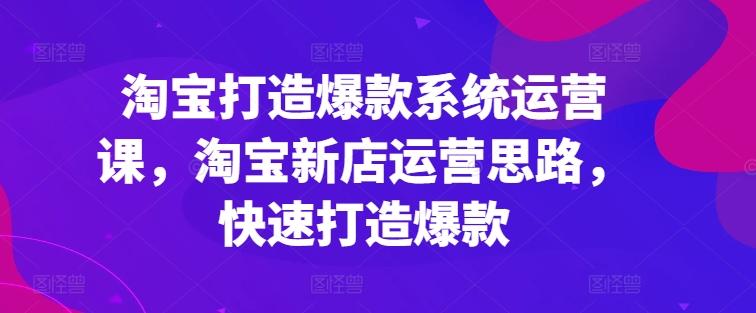 淘宝打造爆款系统运营课，淘宝新店运营思路，快速打造爆款-创客资源阁
