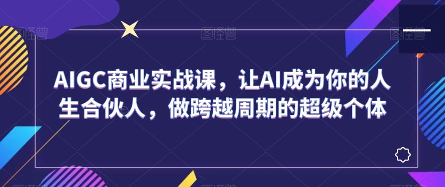AIGC商业实战课，让AI成为你的人生合伙人，做跨越周期的超级个体-创客资源阁