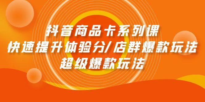 (9988期)抖音商品卡系列课：快速提升体验分/店群爆款玩法/超级爆款玩法-创客资源阁
