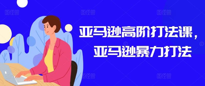 亚马逊高阶打法课，亚马逊暴力打法-创客资源阁