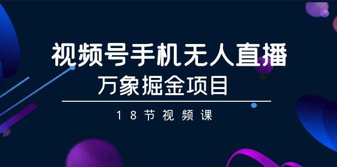 视频号手机无人直播-万象掘金项目(18节视频课)-创客资源阁