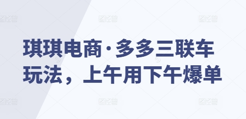 琪琪电商·多多三联车玩法，上午用下午爆单-创客资源阁