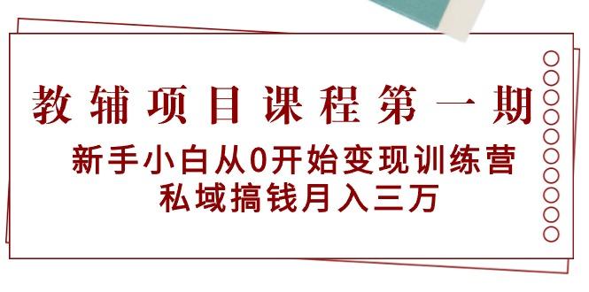 教辅项目课程第一期：新手小白从0开始变现训练营  私域搞钱月入三万-创客资源阁