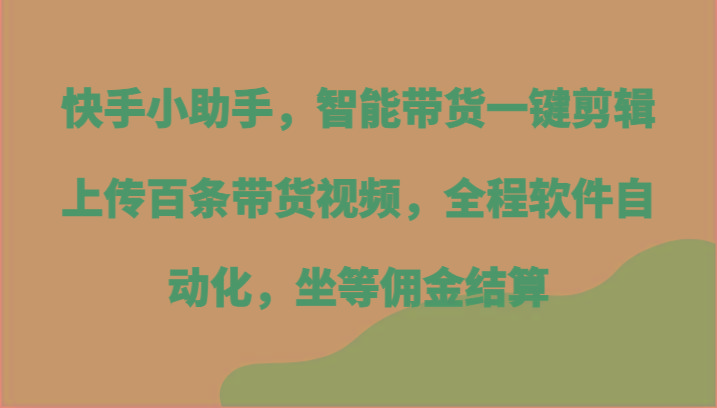 快手小助手，智能带货一键剪辑上传百条带货视频，全程软件自动化，坐等佣金结算-创客资源阁