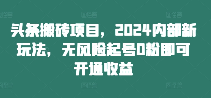 头条搬砖项目，2024内部新玩法，无风险起号0粉即可开通收益-创客资源阁