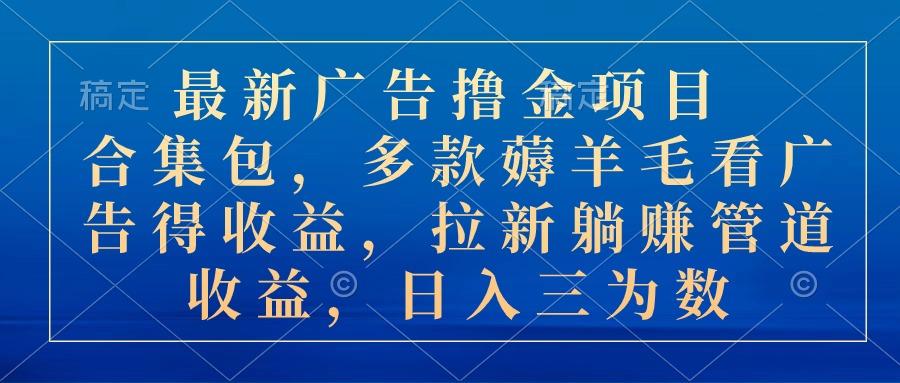 最新广告撸金项目合集包，多款薅羊毛看广告收益 拉新管道收益，日入三为数-创客资源阁