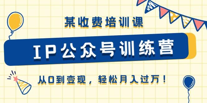 某收费培训课《IP公众号训练营》从0到变现，轻松月入过万！-创客资源阁