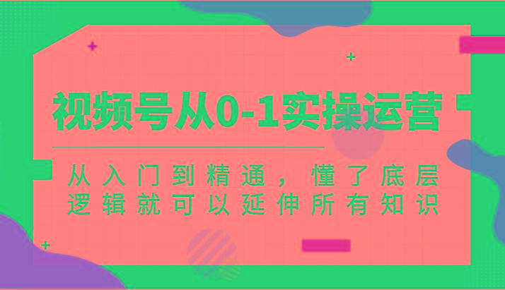 视频号从0-1实操运营，从入门到精通，懂了底层逻辑就可以延伸所有知识(更新2024.7)-创客资源阁