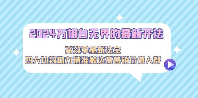 2024万相台无界的最新开法，高效拿量新法宝，四大功效助力精准触达高营…-创客资源阁