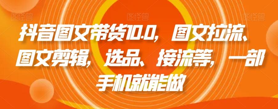 抖音图文带货10.0，图文拉流、图文剪辑，选品、接流等，一部手机就能做-创客资源阁