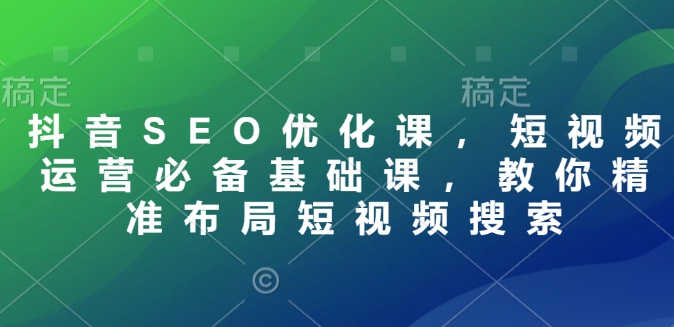 抖音SEO优化课，短视频运营必备基础课，教你精准布局短视频搜索-创客资源阁