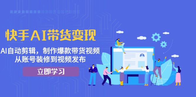快手AI带货变现：AI自动剪辑，制作爆款带货视频，从账号装修到视频发布-创客资源阁