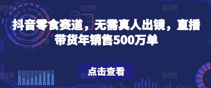 抖音零食赛道，无需真人出镜，直播带货年销售500万单【揭秘】-创客资源阁