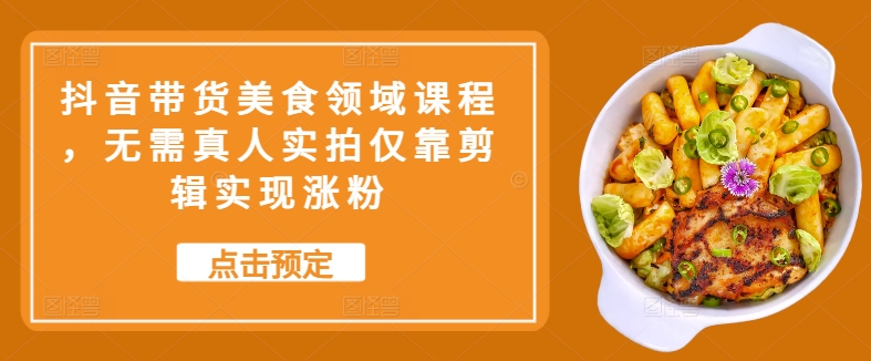 抖音带货美食领域课程，无需真人实拍仅靠剪辑实现涨粉-创客资源阁