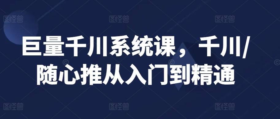 巨量千川系统课，千川/随心推从入门到精通-创客资源阁