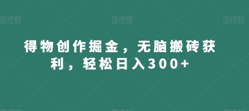 得物创作掘金，无脑搬砖获利，轻松日入300+【揭秘】-创客资源阁