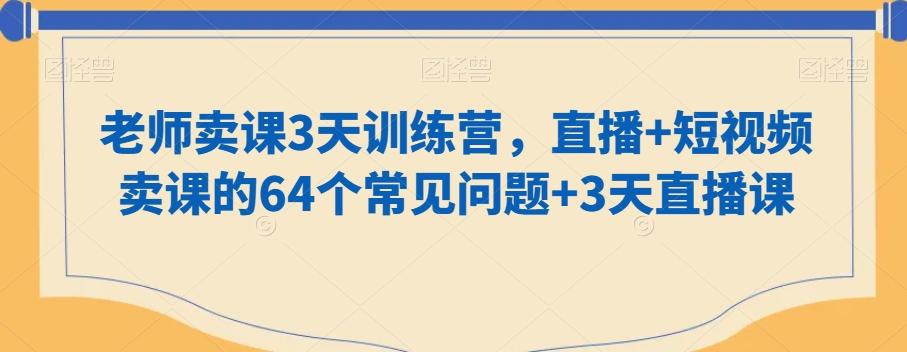 老师卖课3天训练营，直播+短视频卖课的64个常见问题+3天直播课-创客资源阁