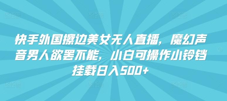 快手外国擦边美女无人直播，魔幻声音男人欲罢不能，小白可操作小铃铛挂载日入500+【揭秘】-创客资源阁